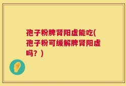 孢子粉脾肾阳虚能吃(孢子粉可缓解脾肾阳虚吗？)