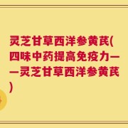 灵芝甘草西洋参黄芪(四味中药提高免疫力——灵芝甘草西洋参黄芪)