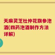 天麻灵芝杜仲花旗参泡酒(四药泡酒制作方法详解)