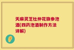 天麻灵芝杜仲花旗参泡酒(四药泡酒制作方法详解)