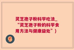 灵芝孢子粉科学吃法_“灵芝孢子粉的科学食用方法与健康益处”)