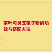 茶叶与灵芝孢子粉的功效与搭配方法