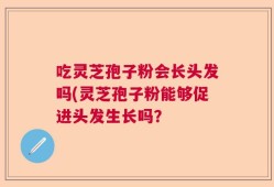吃灵芝孢子粉会长头发吗(灵芝孢子粉能够促进头发生长吗？