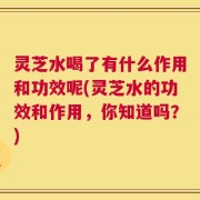 灵芝水喝了有什么作用和功效呢(灵芝水的功效和作用，你知道吗？)