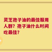 灵芝孢子油的最佳服用人群？孢子油什么时间吃最佳？