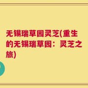 无锡瑞草园灵芝(重生的无锡瑞草园：灵芝之旅)