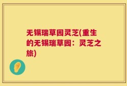 无锡瑞草园灵芝(重生的无锡瑞草园：灵芝之旅)