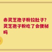 赤灵芝孢子粉拉肚子？灵芝孢子粉吃了会便秘吗