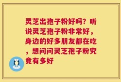 灵芝出孢子粉好吗？听说灵芝孢子粉非常好，身边的好多朋友都在吃，想问问灵芝孢子粉究竟有多好