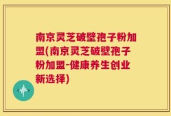 南京灵芝破壁孢子粉加盟(南京灵芝破壁孢子粉加盟-健康养生创业新选择)