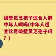 破壁灵芝孢子适合人群中年人喝吗(中年人适宜饮用破壁灵芝孢子吗？)