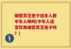 破壁灵芝孢子适合人群中年人喝吗(中年人适宜饮用破壁灵芝孢子吗？)