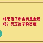 林芝孢子粉含有重金属吗？灵芝孢子粉密度
