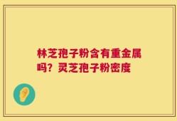 林芝孢子粉含有重金属吗？灵芝孢子粉密度