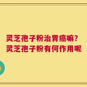 灵芝孢子粉治胃癌嘛？灵芝孢子粉有何作用呢