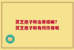 灵芝孢子粉治胃癌嘛？灵芝孢子粉有何作用呢