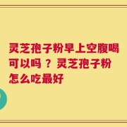 灵芝孢子粉早上空腹喝可以吗 ？灵芝孢子粉怎么吃最好