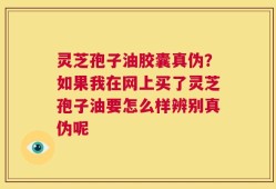灵芝孢子油胶囊真伪？如果我在网上买了灵芝孢子油要怎么样辨别真伪呢