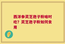 西洋参灵芝孢子粉啥时吃？灵芝孢子粉如何食用