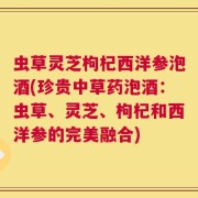 虫草灵芝枸杞西洋参泡酒(珍贵中草药泡酒：虫草、灵芝、枸杞和西洋参的完美融合)