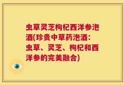 虫草灵芝枸杞西洋参泡酒(珍贵中草药泡酒：虫草、灵芝、枸杞和西洋参的完美融合)