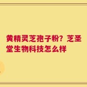 黄精灵芝孢子粉？芝圣堂生物科技怎么样