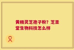 黄精灵芝孢子粉？芝圣堂生物科技怎么样