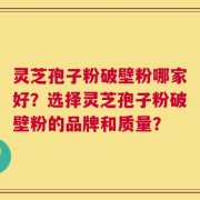 灵芝孢子粉破壁粉哪家好？选择灵芝孢子粉破壁粉的品牌和质量？
