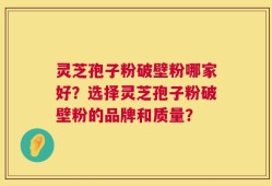 灵芝孢子粉破壁粉哪家好？选择灵芝孢子粉破壁粉的品牌和质量？