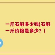 一斤石斛多少钱(石斛一斤价格是多少？)