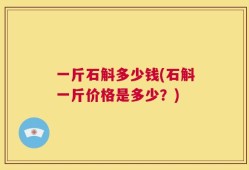 一斤石斛多少钱(石斛一斤价格是多少？)
