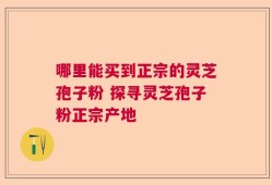哪里能买到正宗的灵芝孢子粉 探寻灵芝孢子粉正宗产地