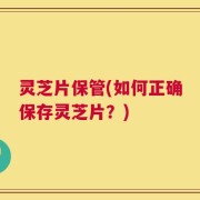 灵芝片保管(如何正确保存灵芝片？)