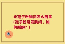 吃孢子粉胸闷怎么回事(孢子粉引发胸闷，如何缓解？)