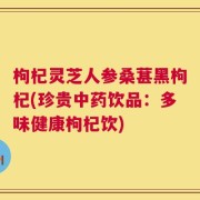 枸杞灵芝人参桑葚黑枸杞(珍贵中药饮品：多味健康枸杞饮)