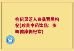 枸杞灵芝人参桑葚黑枸杞(珍贵中药饮品：多味健康枸杞饮)