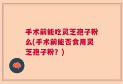手术前能吃灵芝孢子粉么(手术前能否食用灵芝孢子粉？)