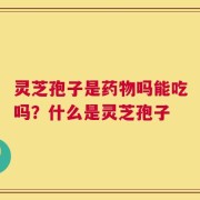灵芝孢子是药物吗能吃吗？什么是灵芝孢子