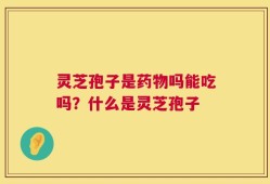 灵芝孢子是药物吗能吃吗？什么是灵芝孢子