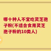 哪十种人不宜吃灵芝孢子粉(不适合食用灵芝孢子粉的10类人)