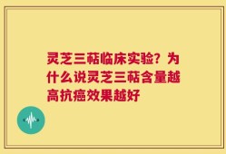灵芝三萜临床实验？为什么说灵芝三萜含量越高抗癌效果越好