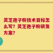 灵芝孢子粉技术目标怎么写？灵芝孢子粉研发方案？