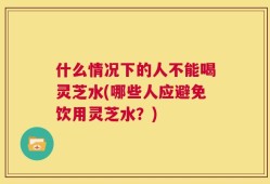 什么情况下的人不能喝灵芝水(哪些人应避免饮用灵芝水？)