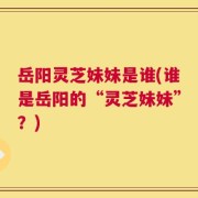 岳阳灵芝妹妹是谁(谁是岳阳的“灵芝妹妹”？)