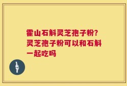 霍山石斛灵芝孢子粉？灵芝孢子粉可以和石斛一起吃吗