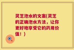 灵芝泡水的文案(灵芝的正确泡水方法，让你更好地享受它的药用价值！)