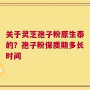 关于灵芝孢子粉原生泰的？孢子粉保质期多长时间