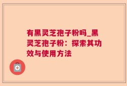 有黑灵芝孢子粉吗_黑灵芝孢子粉：探索其功效与使用方法