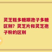灵芝粗多糖跟孢子多糖区别？灵芝片和灵芝孢子粉的区别