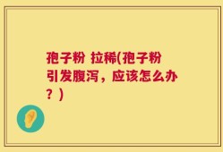 孢子粉 拉稀(孢子粉引发腹泻，应该怎么办？)